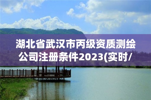 湖北省武汉市丙级资质测绘公司注册条件2023(实时/更新中)