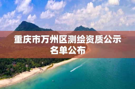 重庆市万州区测绘资质公示名单公布