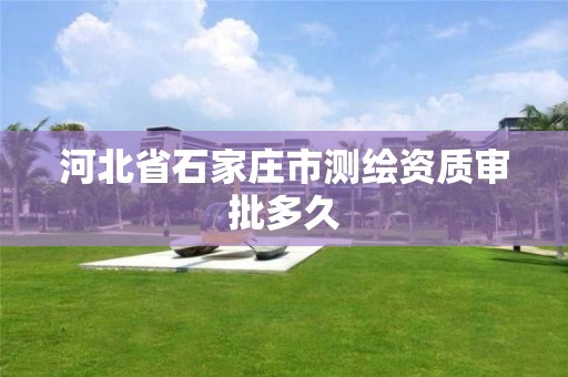 河北省石家庄市测绘资质审批多久