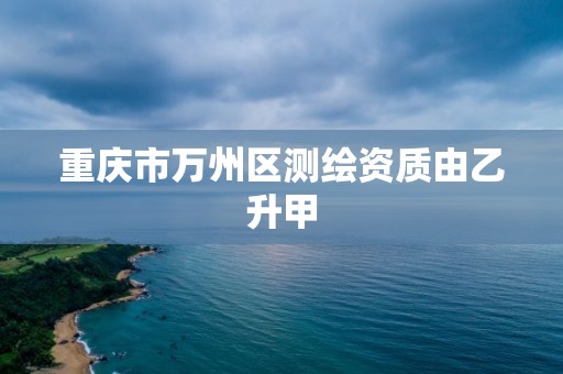 重庆市万州区测绘资质由乙升甲