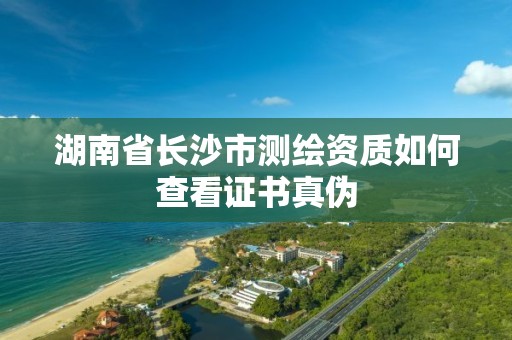 湖南省长沙市测绘资质如何查看证书真伪