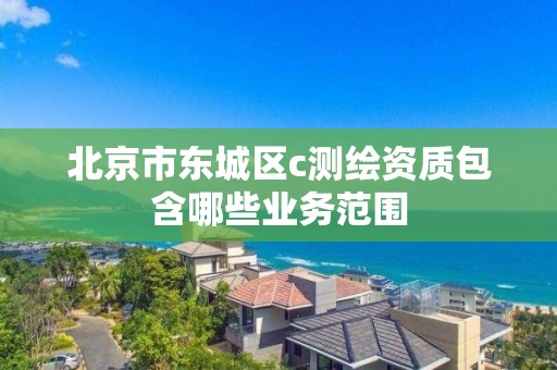 北京市东城区c测绘资质包含哪些业务范围