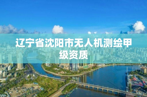 辽宁省沈阳市无人机测绘甲级资质