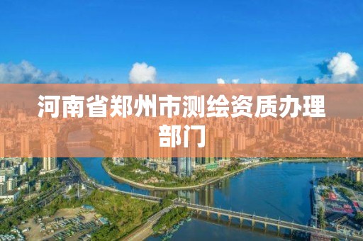 河南省郑州市测绘资质办理部门