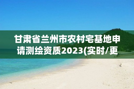 甘肃省兰州市农村宅基地申请测绘资质2023(实时/更新中)