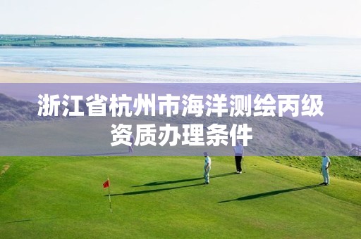 浙江省杭州市海洋测绘丙级资质办理条件