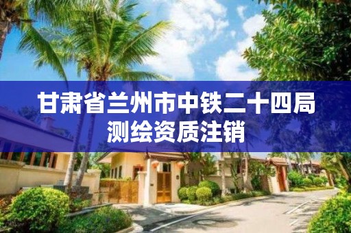 甘肃省兰州市中铁二十四局测绘资质注销