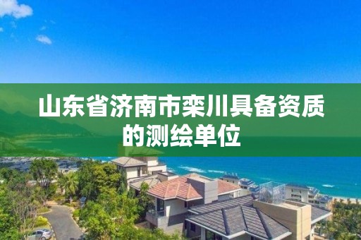 山东省济南市栾川具备资质的测绘单位