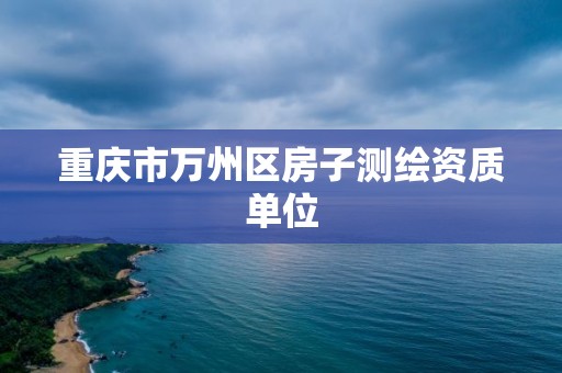 重庆市万州区房子测绘资质单位