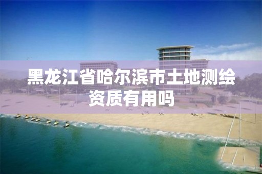 黑龙江省哈尔滨市土地测绘资质有用吗