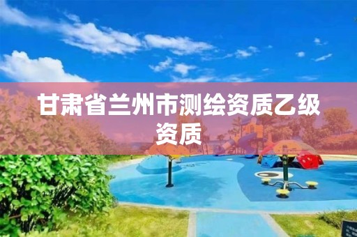 甘肃省兰州市测绘资质乙级资质