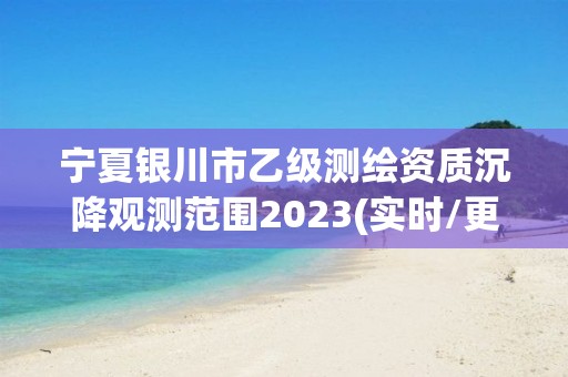 宁夏银川市乙级测绘资质沉降观测范围2023(实时/更新中)