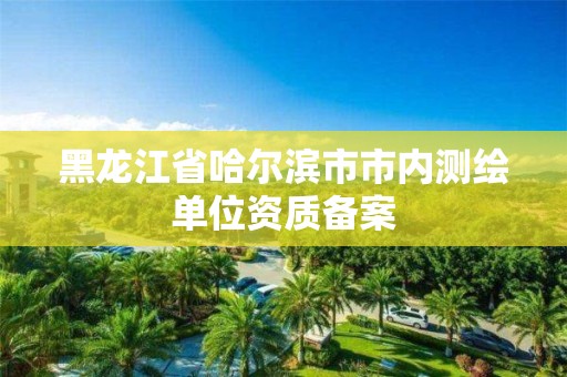 黑龙江省哈尔滨市市内测绘单位资质备案