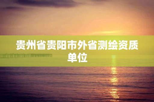 贵州省贵阳市外省测绘资质单位