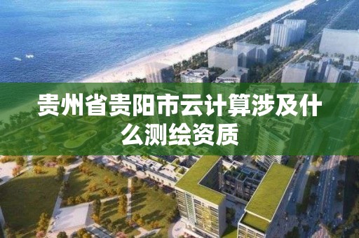 贵州省贵阳市云计算涉及什么测绘资质