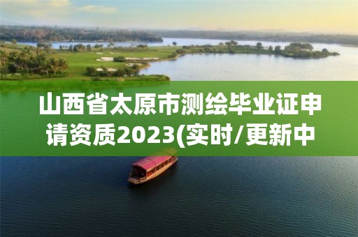 山西省太原市测绘毕业证申请资质2023(实时/更新中)