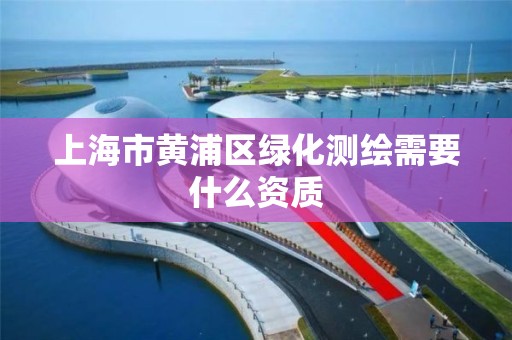 上海市黄浦区绿化测绘需要什么资质