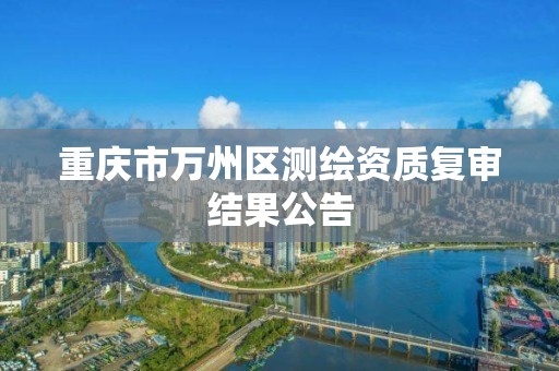 重庆市万州区测绘资质复审结果公告