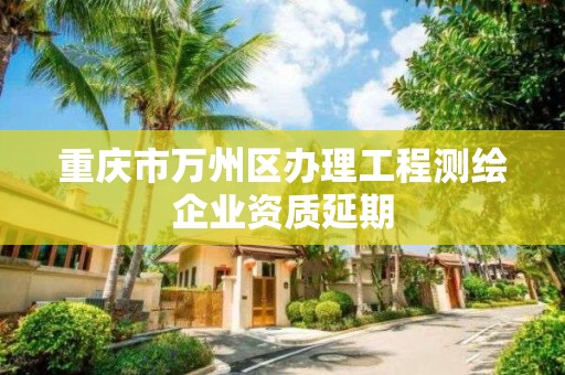 重庆市万州区办理工程测绘企业资质延期