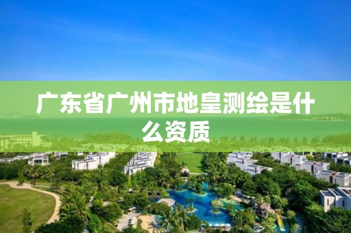 广东省广州市地皇测绘是什么资质