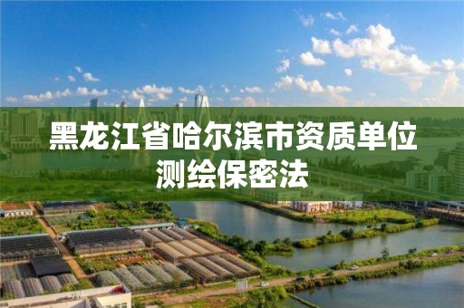 黑龙江省哈尔滨市资质单位测绘保密法