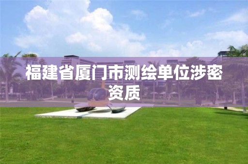 福建省厦门市测绘单位涉密资质