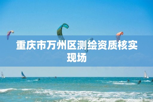 重庆市万州区测绘资质核实现场