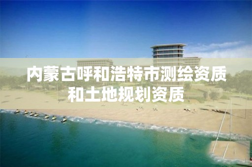 内蒙古呼和浩特市测绘资质和土地规划资质