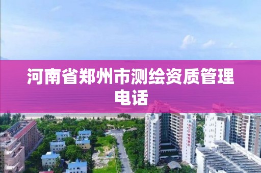 河南省郑州市测绘资质管理电话