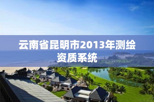 云南省昆明市2013年测绘资质系统