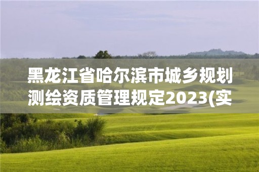 黑龙江省哈尔滨市城乡规划测绘资质管理规定2023(实时/更新中)