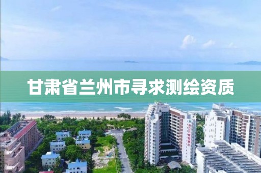 甘肃省兰州市寻求测绘资质