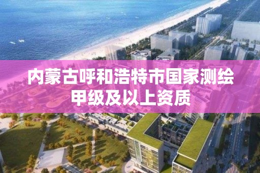 内蒙古呼和浩特市国家测绘甲级及以上资质