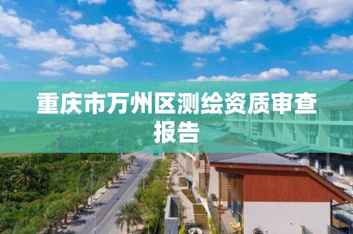 重庆市万州区测绘资质审查报告