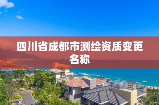 四川省成都市测绘资质变更名称