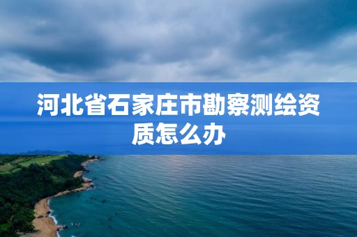 河北省石家庄市勘察测绘资质怎么办