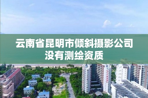 云南省昆明市倾斜摄影公司没有测绘资质