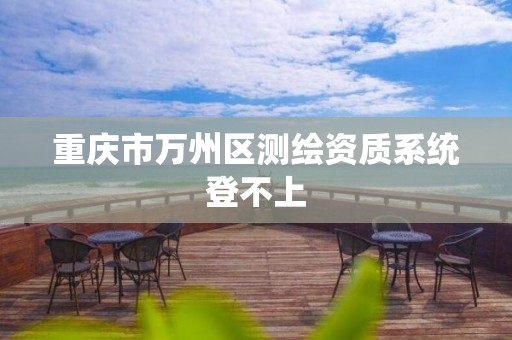 重庆市万州区测绘资质系统登不上