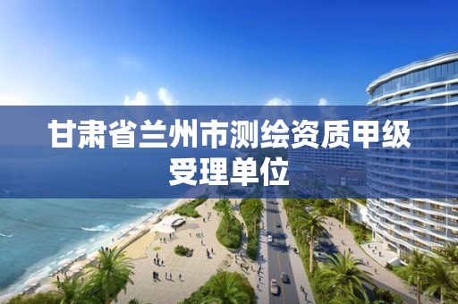 甘肃省兰州市测绘资质甲级受理单位