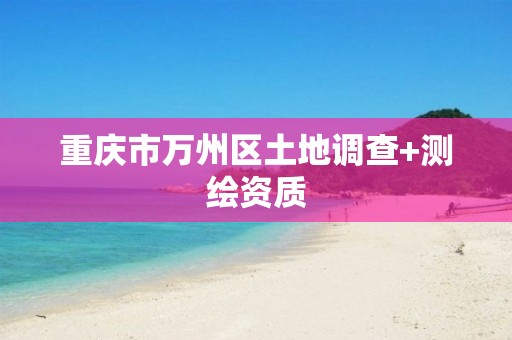 重庆市万州区土地调查+测绘资质