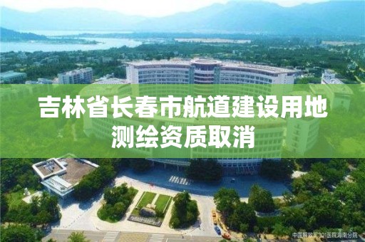 吉林省长春市航道建设用地测绘资质取消