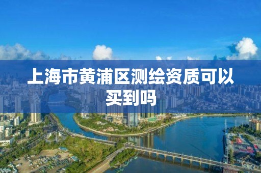 上海市黄浦区测绘资质可以买到吗