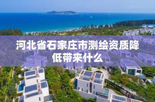 河北省石家庄市测绘资质降低带来什么