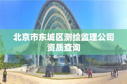 北京市东城区测绘监理公司资质查询