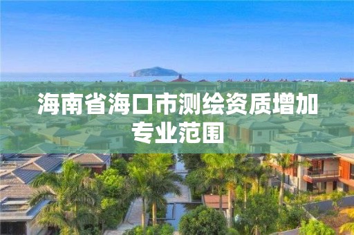 海南省海口市测绘资质增加专业范围