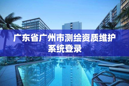 广东省广州市测绘资质维护系统登录