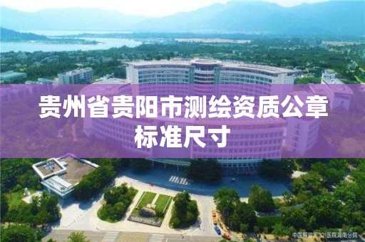 贵州省贵阳市测绘资质公章标准尺寸