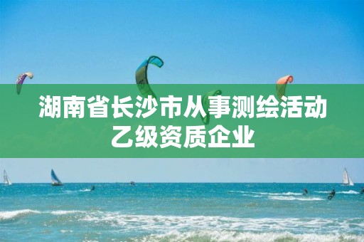 湖南省长沙市从事测绘活动乙级资质企业