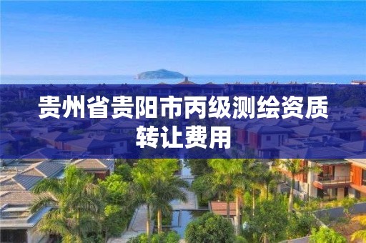 贵州省贵阳市丙级测绘资质转让费用