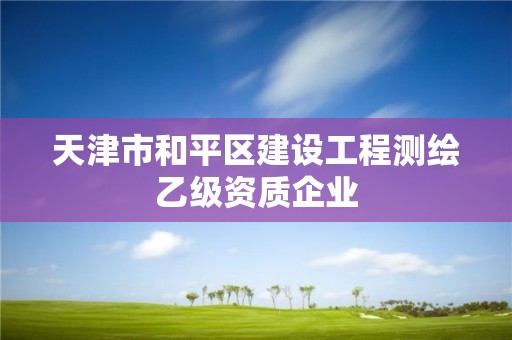 天津市和平区建设工程测绘乙级资质企业